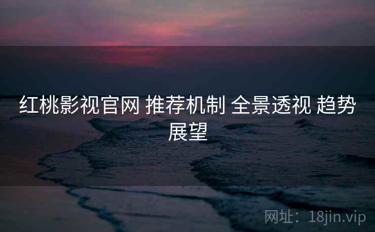 红桃影视官网 推荐机制 全景透视 趋势展望  第2张