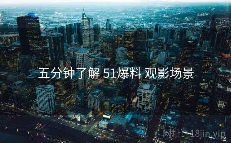 五分钟了解 51爆料 观影场景  第2张