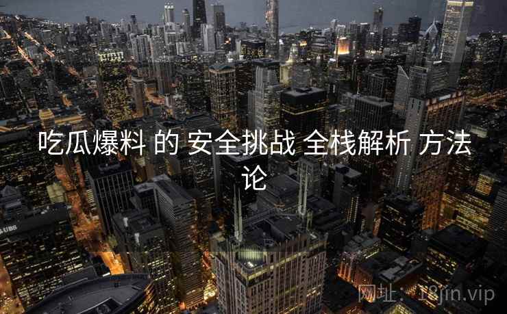 吃瓜爆料 的 安全挑战 全栈解析 方法论  第1张