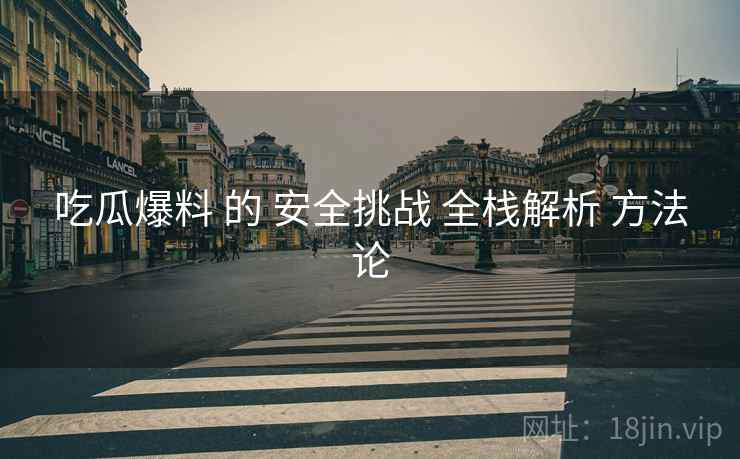 吃瓜爆料 的 安全挑战 全栈解析 方法论  第2张