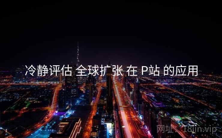 冷静评估 全球扩张 在 P站 的应用  第2张