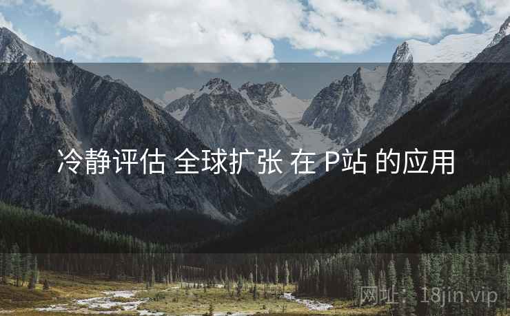 冷静评估 全球扩张 在 P站 的应用  第1张