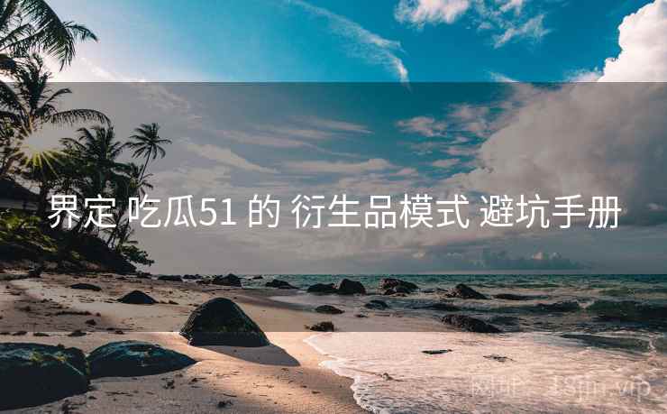 界定 吃瓜51 的 衍生品模式 避坑手册  第1张
