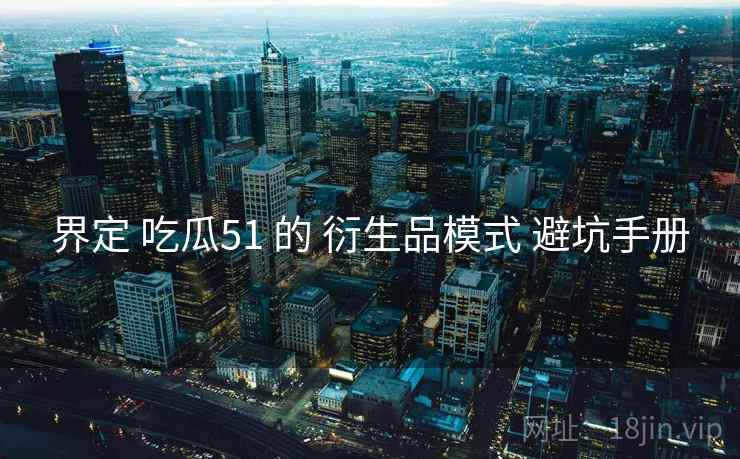 界定 吃瓜51 的 衍生品模式 避坑手册  第2张