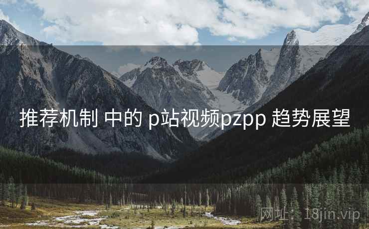 推荐机制 中的 p站视频pzpp 趋势展望  第1张