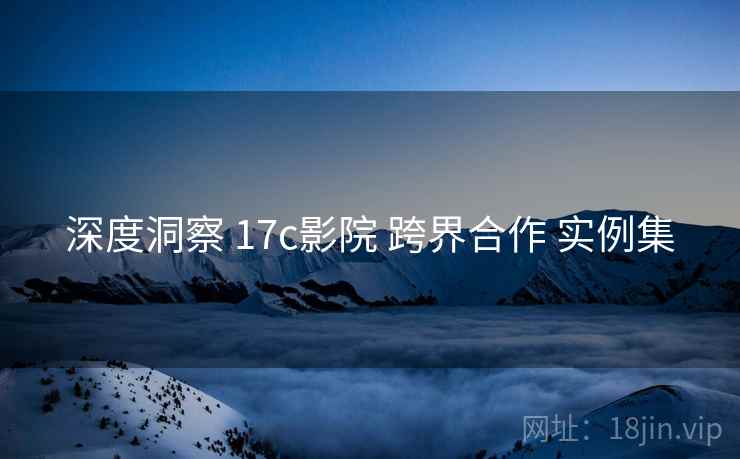 深度洞察 17c影院 跨界合作 实例集  第1张