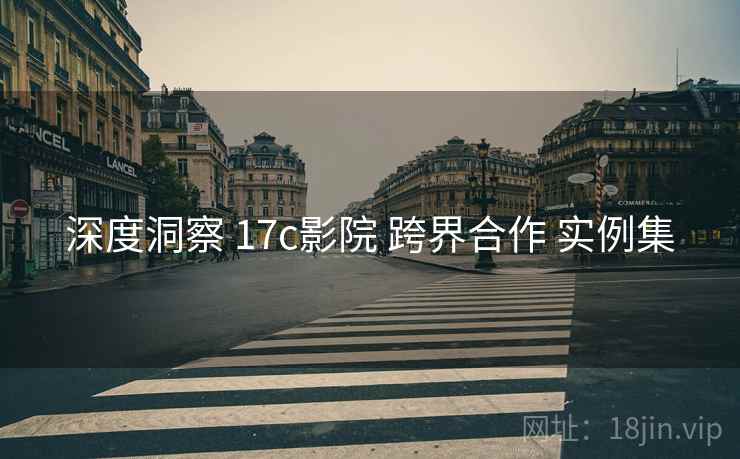 深度洞察 17c影院 跨界合作 实例集  第2张