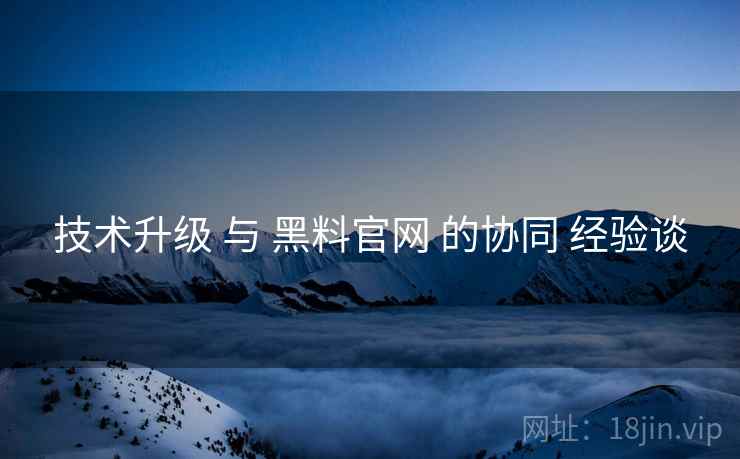 技术升级 与 黑料官网 的协同 经验谈  第1张