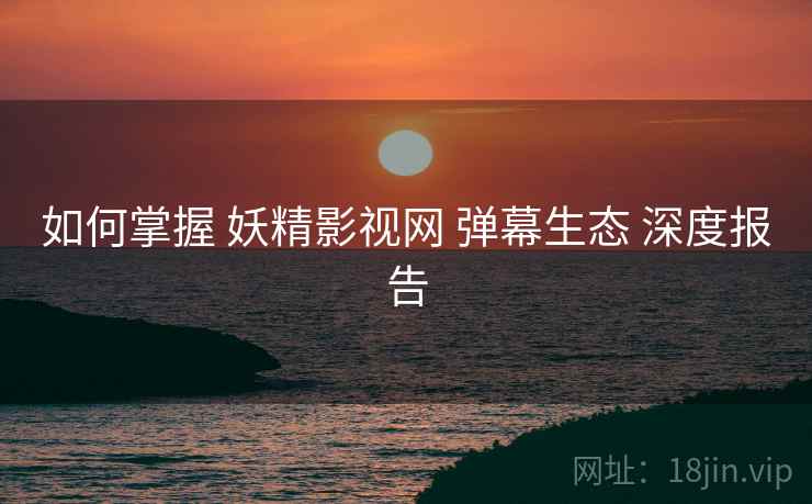 如何掌握 妖精影视网 弹幕生态 深度报告  第1张