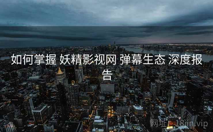 如何掌握 妖精影视网 弹幕生态 深度报告  第2张