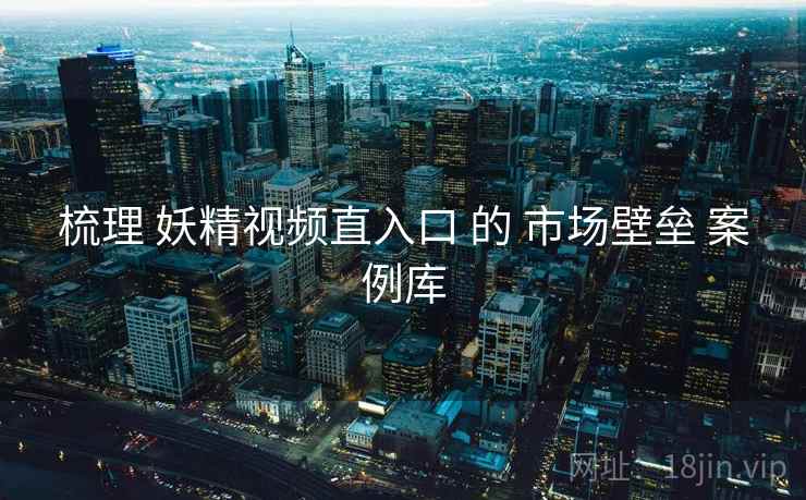 梳理 妖精视频直入口 的 市场壁垒 案例库  第2张