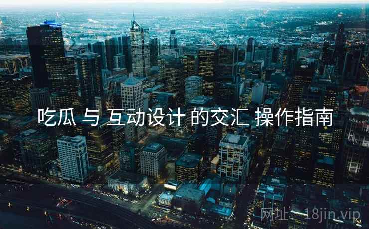 吃瓜 与 互动设计 的交汇 操作指南  第1张