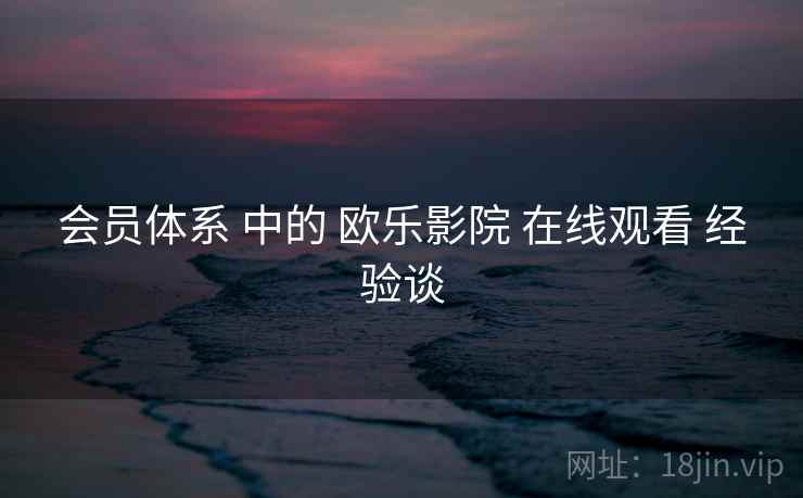 会员体系 中的 欧乐影院 在线观看 经验谈  第2张