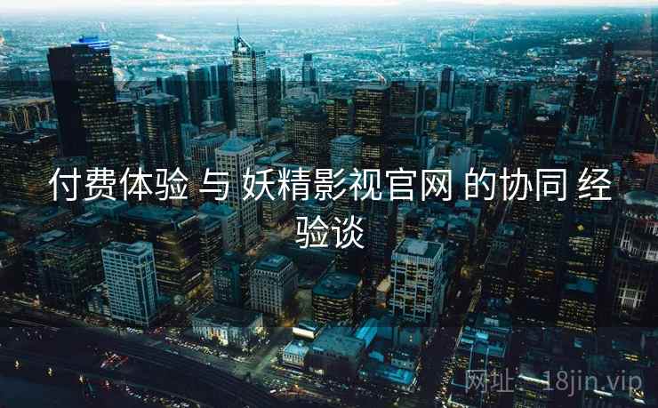 付费体验 与 妖精影视官网 的协同 经验谈  第1张