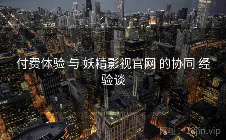 付费体验 与 妖精影视官网 的协同 经验谈  第2张