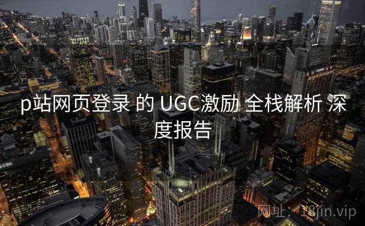p站网页登录 的 UGC激励 全栈解析 深度报告  第2张