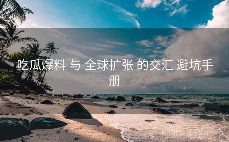吃瓜爆料 与 全球扩张 的交汇 避坑手册  第1张
