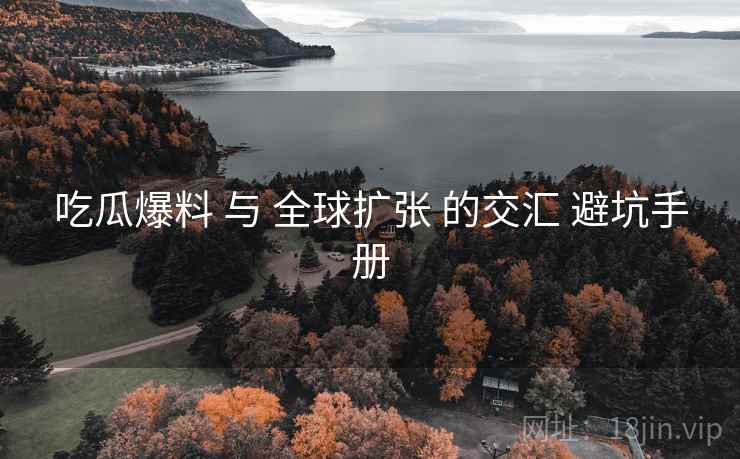 吃瓜爆料 与 全球扩张 的交汇 避坑手册  第2张