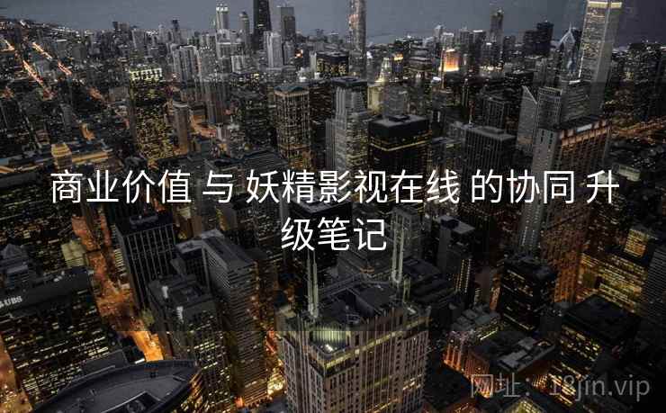 商业价值 与 妖精影视在线 的协同 升级笔记  第1张