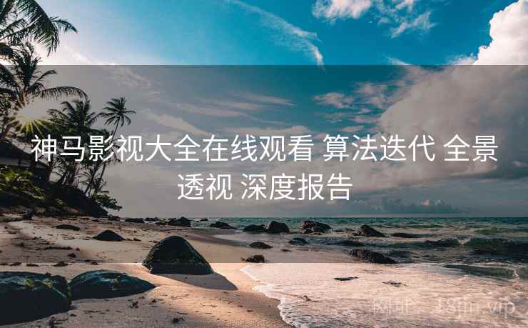 神马影视大全在线观看 算法迭代 全景透视 深度报告  第1张