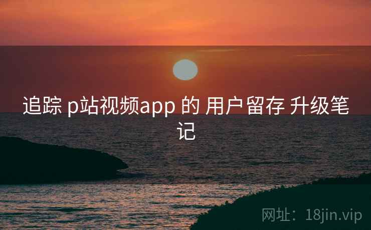 追踪 p站视频app 的 用户留存 升级笔记  第2张