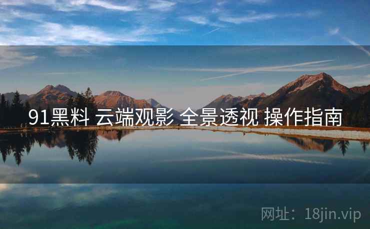 91黑料 云端观影 全景透视 操作指南  第1张