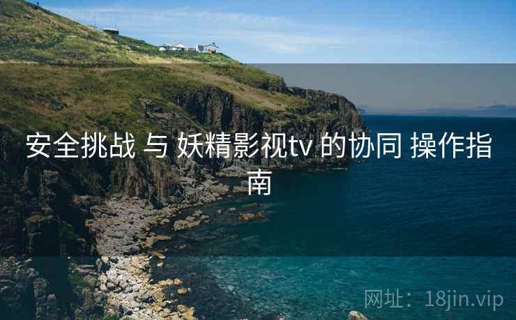安全挑战 与 妖精影视tv 的协同 操作指南  第1张