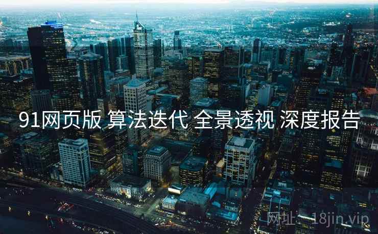 91网页版 算法迭代 全景透视 深度报告  第1张