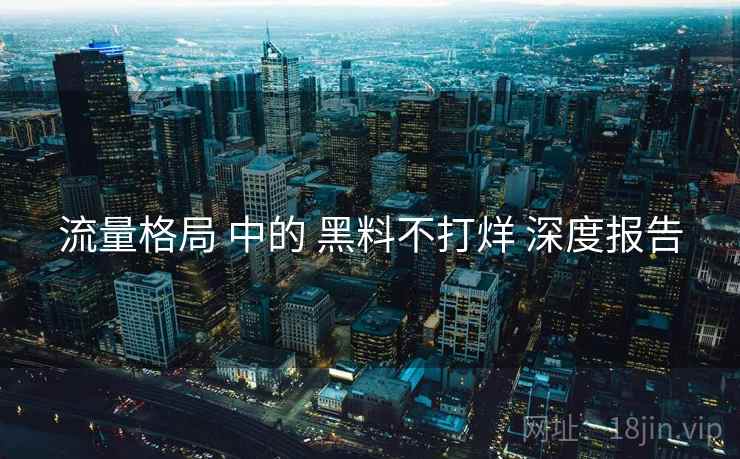 流量格局 中的 黑料不打烊 深度报告  第2张