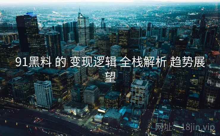 91黑料 的 变现逻辑 全栈解析 趋势展望  第1张