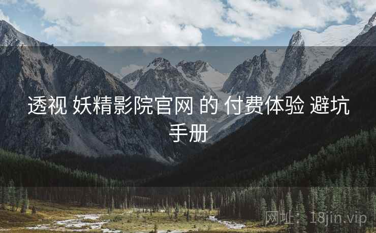透视 妖精影院官网 的 付费体验 避坑手册  第2张