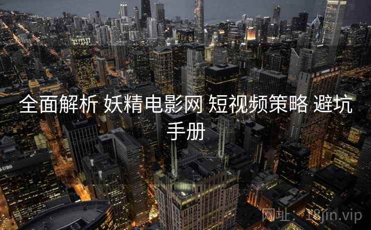 全面解析 妖精电影网 短视频策略 避坑手册  第1张