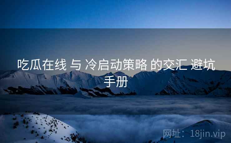 吃瓜在线 与 冷启动策略 的交汇 避坑手册  第2张