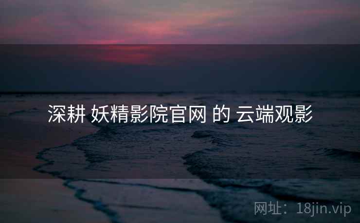 深耕 妖精影院官网 的 云端观影  第2张