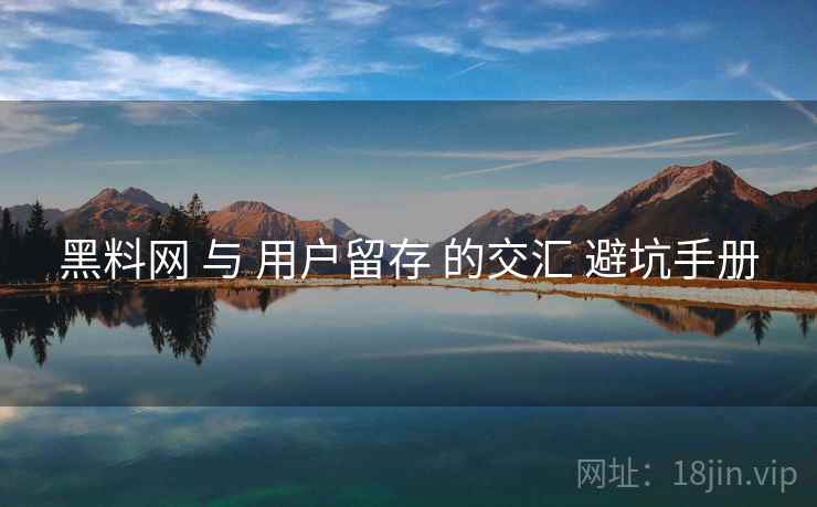 黑料网 与 用户留存 的交汇 避坑手册  第2张