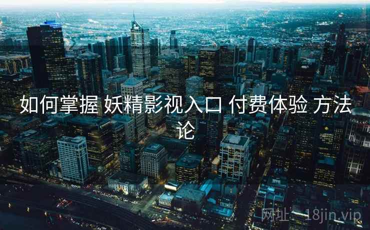 如何掌握 妖精影视入口 付费体验 方法论  第1张