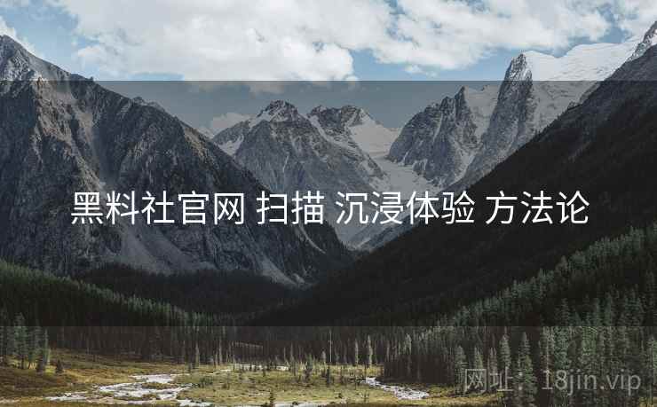 黑料社官网 扫描 沉浸体验 方法论  第2张