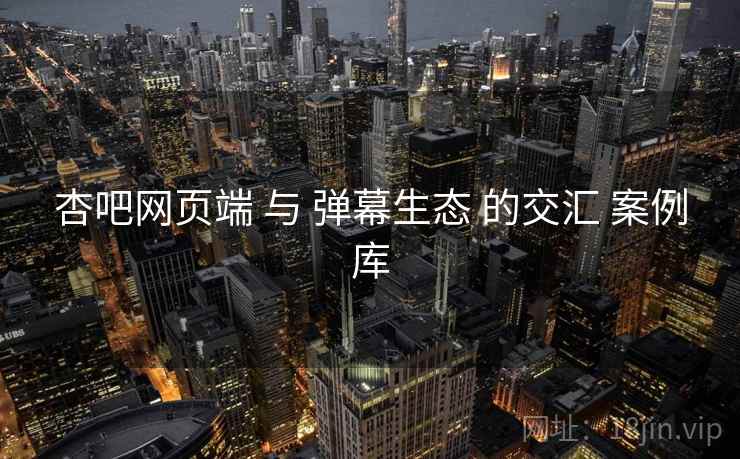 杏吧网页端 与 弹幕生态 的交汇 案例库  第1张