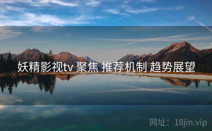 妖精影视tv 聚焦 推荐机制 趋势展望  第2张