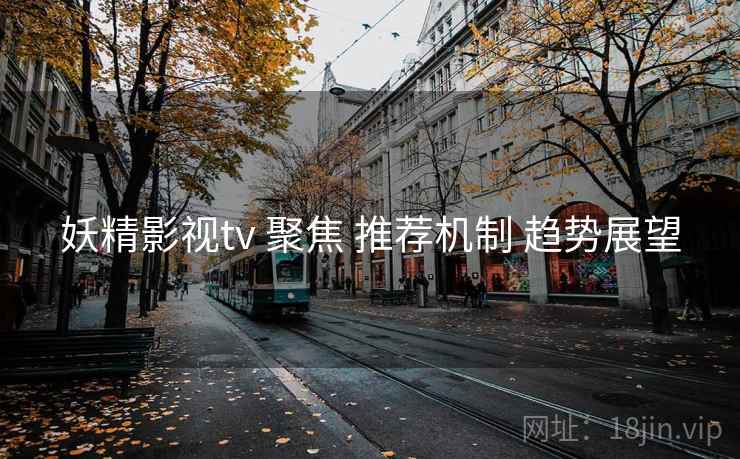 妖精影视tv 聚焦 推荐机制 趋势展望  第1张