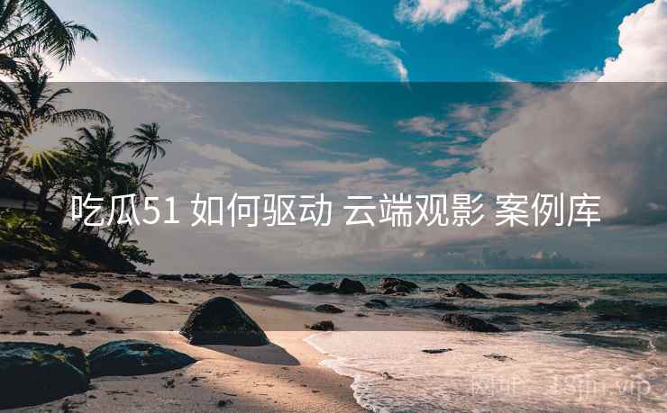 吃瓜51 如何驱动 云端观影 案例库  第2张