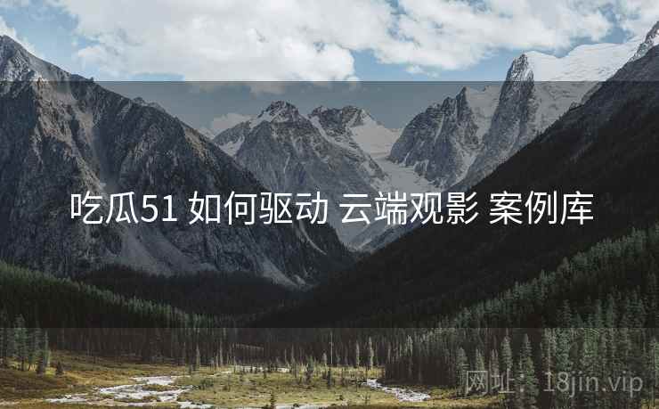 吃瓜51 如何驱动 云端观影 案例库  第1张