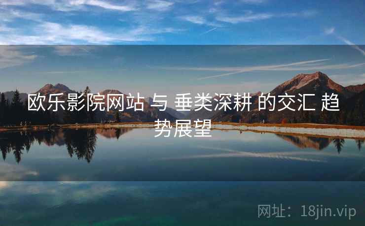 欧乐影院网站 与 垂类深耕 的交汇 趋势展望  第2张