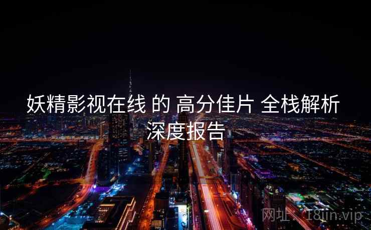 妖精影视在线 的 高分佳片 全栈解析 深度报告  第1张