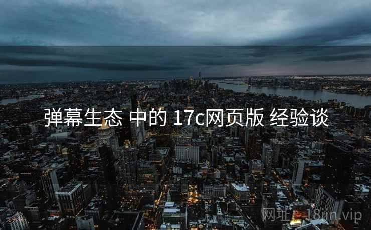 弹幕生态 中的 17c网页版 经验谈  第1张