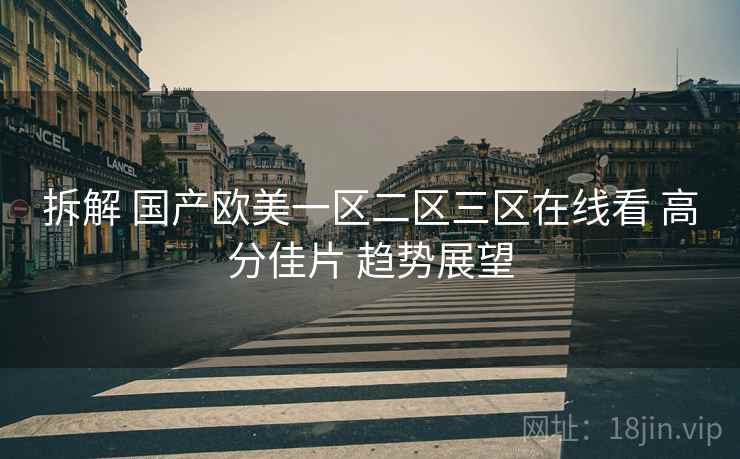 拆解 国产欧美一区二区三区在线看 高分佳片 趋势展望  第1张