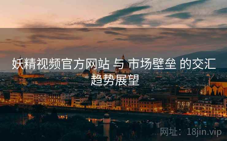 妖精视频官方网站 与 市场壁垒 的交汇 趋势展望  第2张