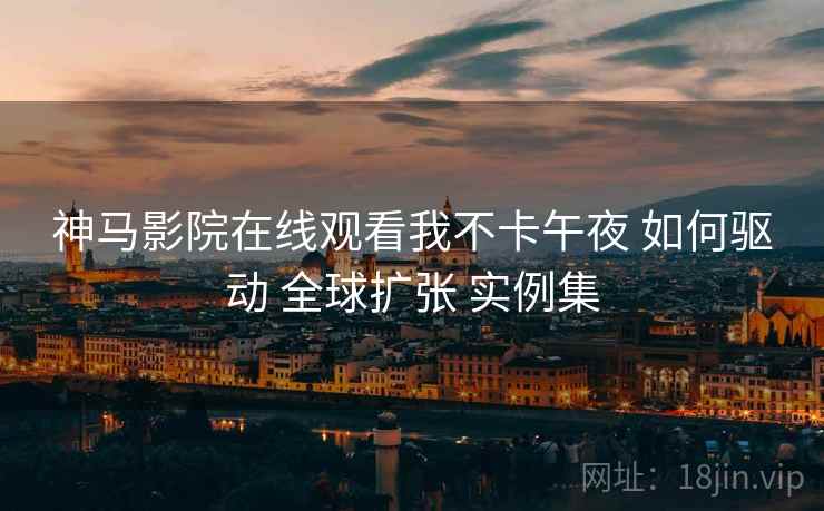 神马影院在线观看我不卡午夜 如何驱动 全球扩张 实例集  第2张