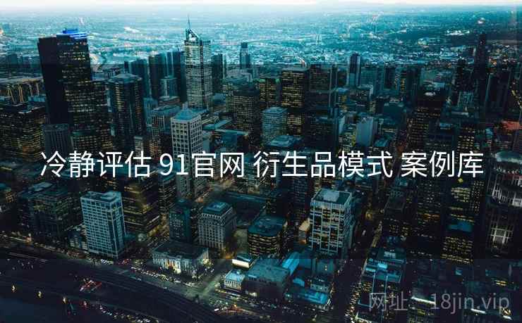 冷静评估 91官网 衍生品模式 案例库  第2张