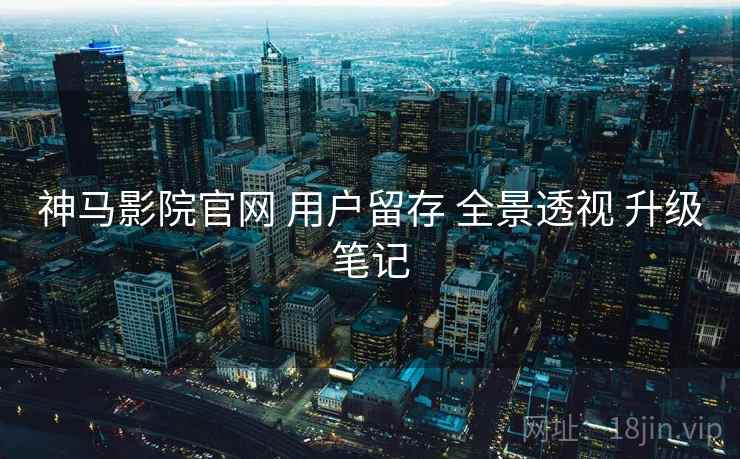 神马影院官网 用户留存 全景透视 升级笔记  第2张